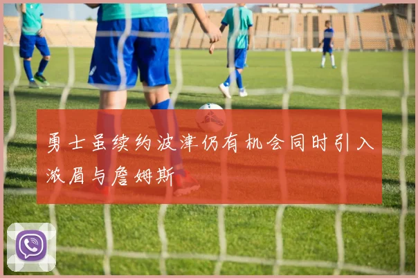 勇士虽续约波津仍有机会同时引入浓眉与詹姆斯