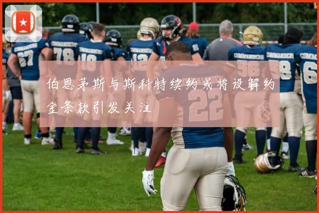 伯恩茅斯与斯科特续约或将设解约金条款引发关注