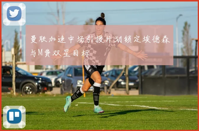 曼联加速中场引援计划锁定埃德森与M费双星目标
