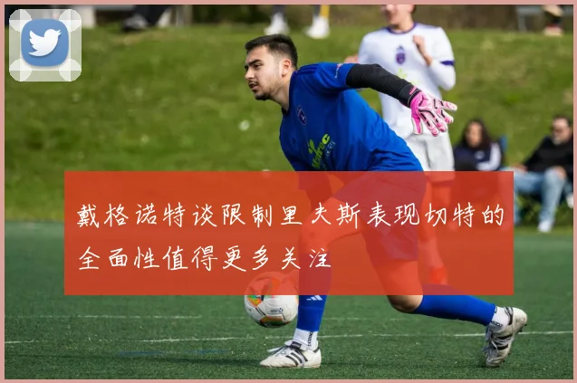 戴格诺特谈限制里夫斯表现切特的全面性值得更多关注