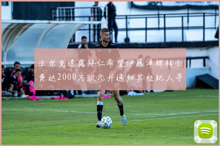法尔克透露拜仁希望伊藤洋辉转会费达2000万欧元并通知其经纪人寻找新东家