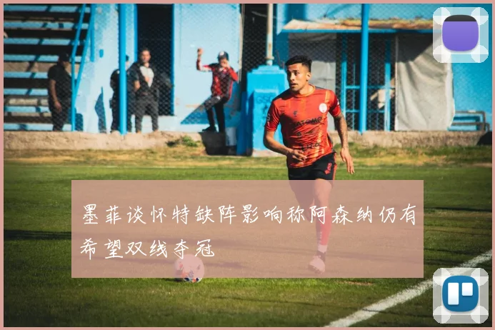 墨菲谈怀特缺阵影响称阿森纳仍有希望双线夺冠