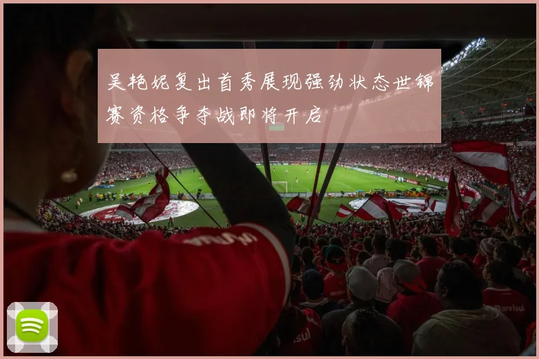 吴艳妮复出首秀展现强劲状态世锦赛资格争夺战即将开启