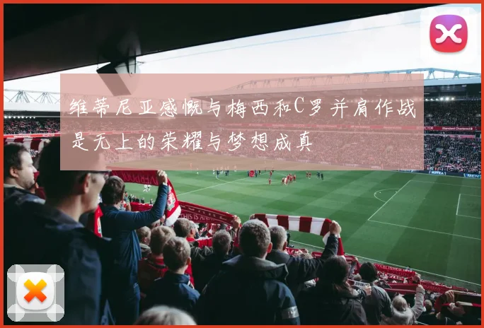维蒂尼亚感慨与梅西和C罗并肩作战是无上的荣耀与梦想成真