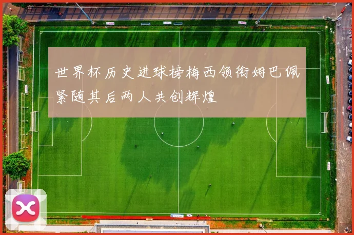 世界杯历史进球榜梅西领衔姆巴佩紧随其后两人共创辉煌