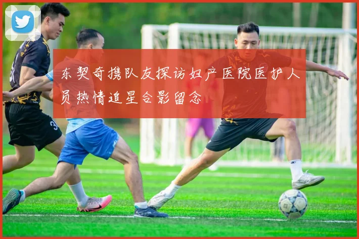 东契奇携队友探访妇产医院医护人员热情追星合影留念