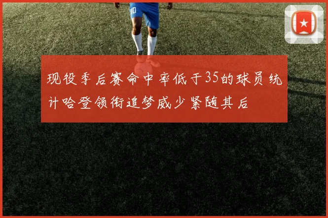 现役季后赛命中率低于35的球员统计哈登领衔追梦威少紧随其后