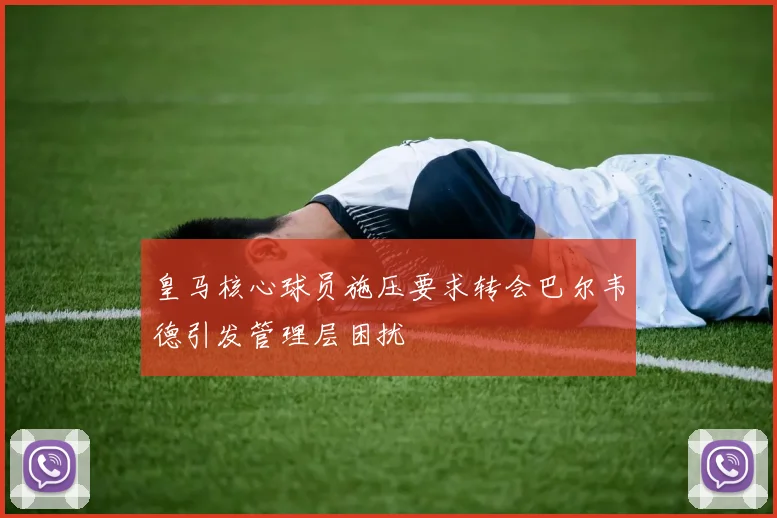 皇马核心球员施压要求转会巴尔韦德引发管理层困扰
