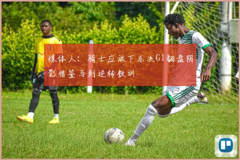 媒体人：骑士应放下东决G1翻盘阴影借鉴马刺逆转教训