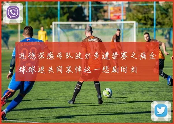 孔德深感母队波尔多遭禁赛之痛全球球迷共同哀悼这一悲剧时刻