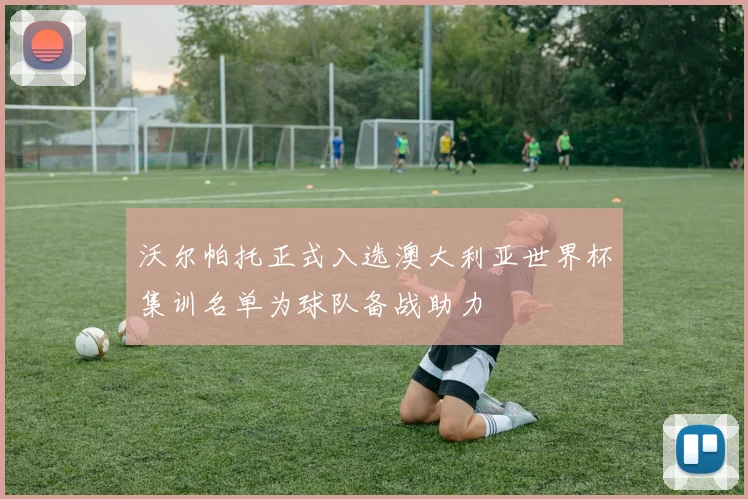 沃尔帕托正式入选澳大利亚世界杯集训名单为球队备战助力