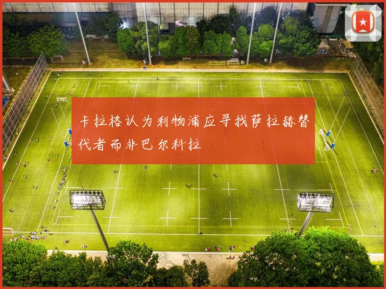 卡拉格认为利物浦应寻找萨拉赫替代者而非巴尔科拉