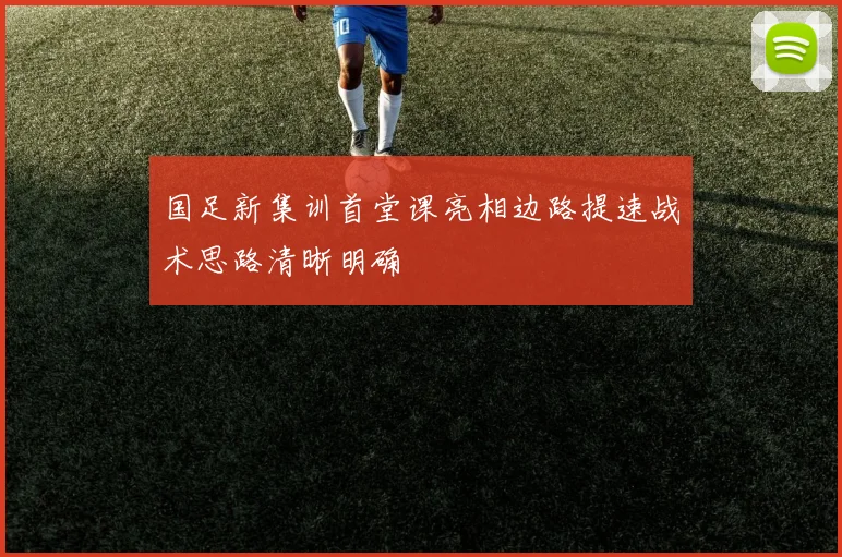 国足新集训首堂课亮相边路提速战术思路清晰明确