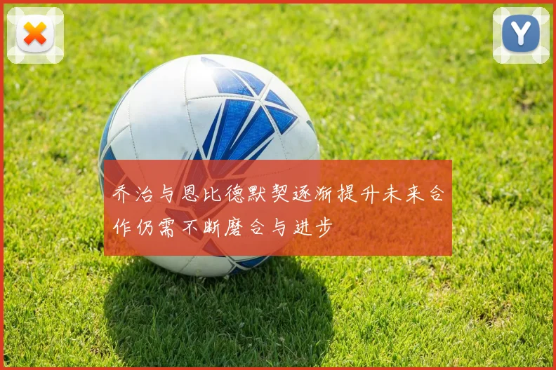 乔治与恩比德默契逐渐提升未来合作仍需不断磨合与进步