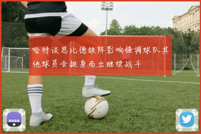 哈特谈恩比德缺阵影响强调球队其他球员会挺身而出继续战斗