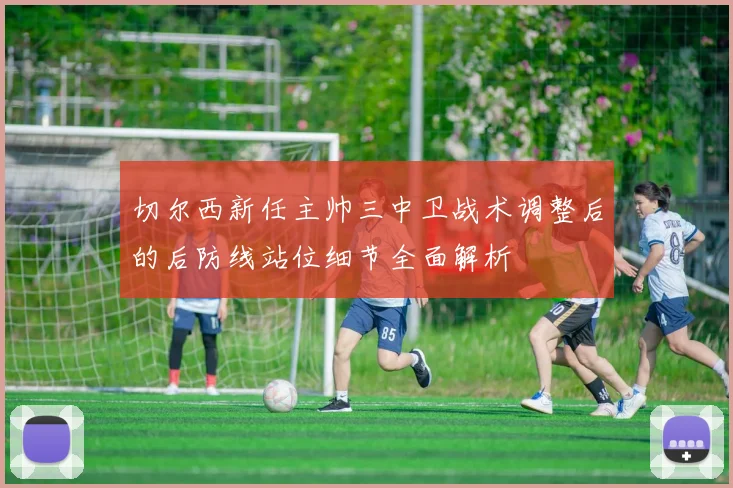 切尔西新任主帅三中卫战术调整后的后防线站位细节全面解析