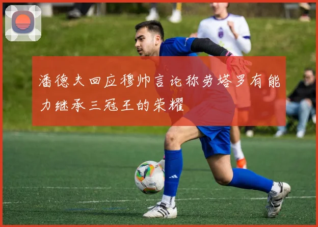 潘德夫回应穆帅言论称劳塔罗有能力继承三冠王的荣耀