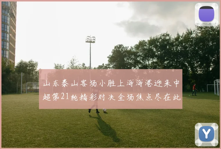 山东泰山客场小胜上海海港迎来中超第21轮精彩对决全场焦点尽在此役