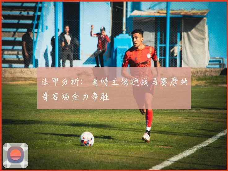 法甲分析：南特主场迎战马赛摩纳哥客场全力争胜