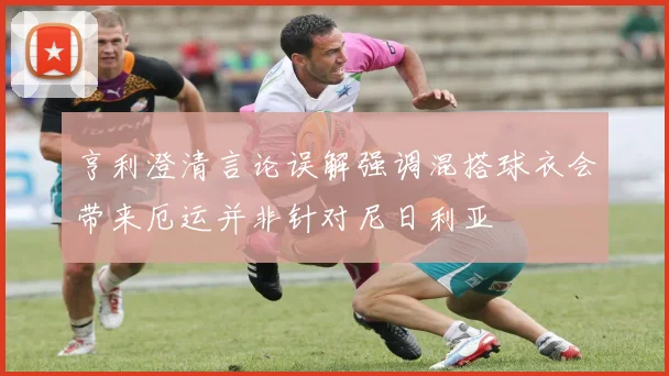 亨利澄清言论误解强调混搭球衣会带来厄运并非针对尼日利亚