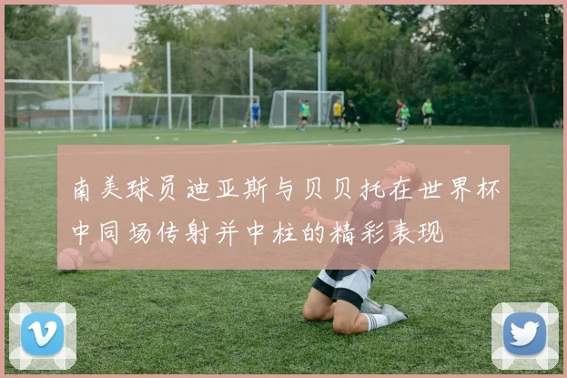南美球员迪亚斯与贝贝托在世界杯中同场传射并中柱的精彩表现