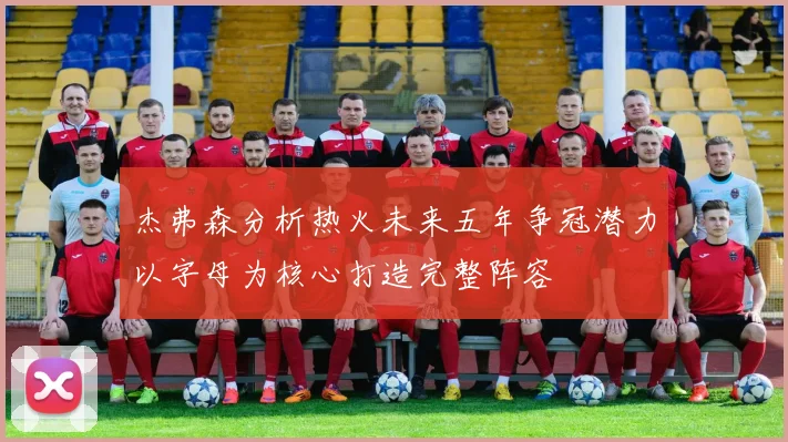 杰弗森分析热火未来五年争冠潜力以字母为核心打造完整阵容