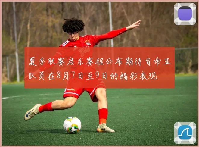 夏季联赛启东赛程公布期待肯帝亚队员在8月7日至9日的精彩表现